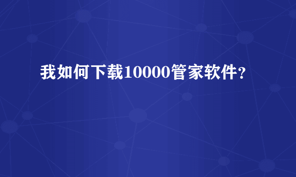 我如何下载10000管家软件？