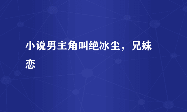 小说男主角叫绝冰尘，兄妹 恋