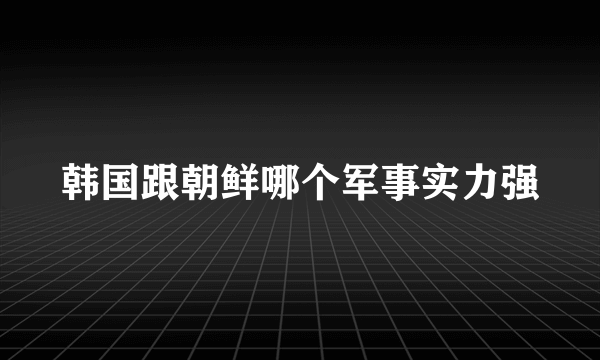 韩国跟朝鲜哪个军事实力强