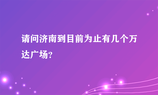 请问济南到目前为止有几个万达广场？