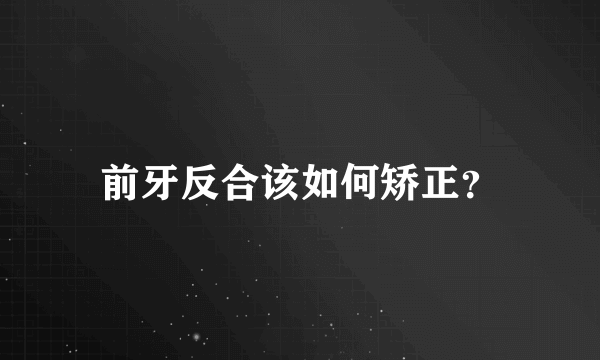 前牙反合该如何矫正？