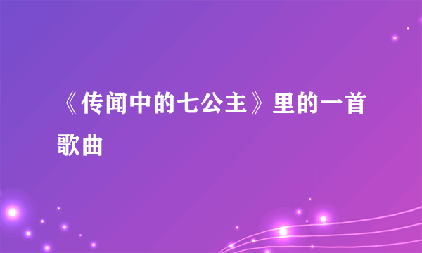 《传闻中的七公主》里的一首歌曲