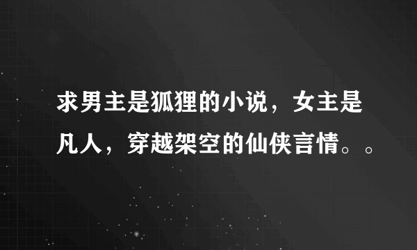 求男主是狐狸的小说，女主是凡人，穿越架空的仙侠言情。。