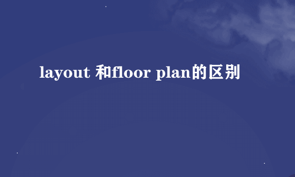 layout 和floor plan的区别