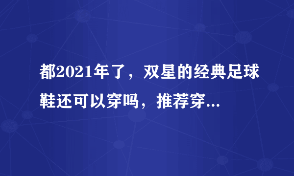 都2021年了，双星的经典足球鞋还可以穿吗，推荐穿吗？求解答