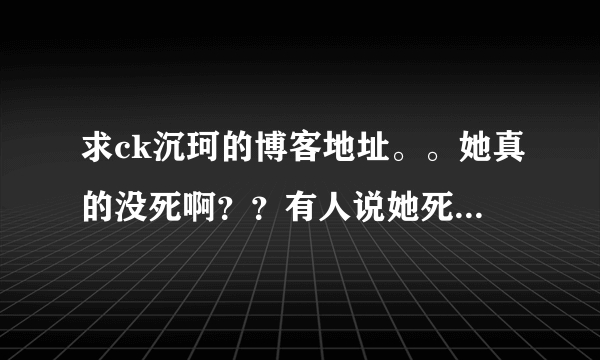 求ck沉珂的博客地址。。她真的没死啊？？有人说她死了有人说她没死。。纠结 还挺喜欢她的 。。