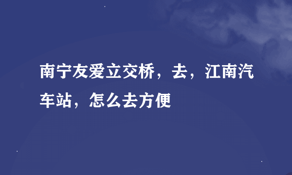 南宁友爱立交桥，去，江南汽车站，怎么去方便