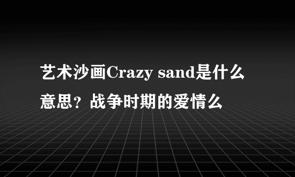 艺术沙画Crazy sand是什么意思？战争时期的爱情么