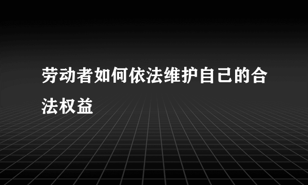 劳动者如何依法维护自己的合法权益