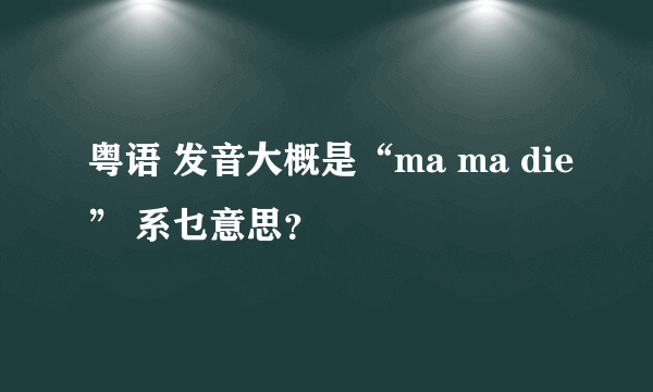 粤语 发音大概是“ma ma die” 系乜意思？