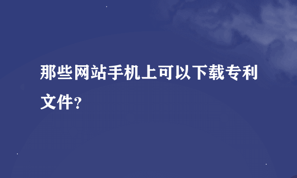 那些网站手机上可以下载专利文件？