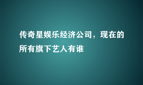 传奇星娱乐经济公司，现在的所有旗下艺人有谁