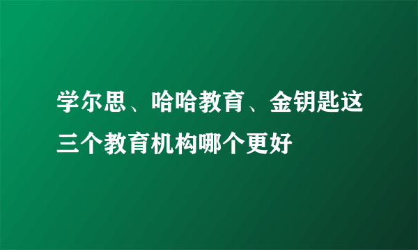 学尔思、哈哈教育、金钥匙这三个教育机构哪个更好