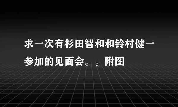 求一次有杉田智和和铃村健一参加的见面会。。附图