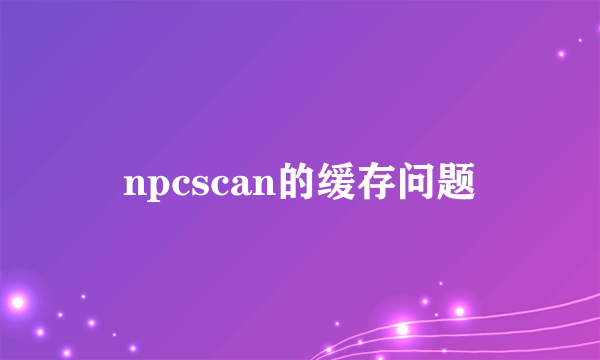 npcscan的缓存问题