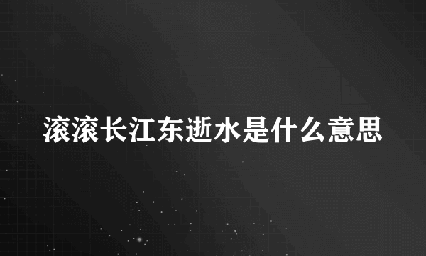 滚滚长江东逝水是什么意思