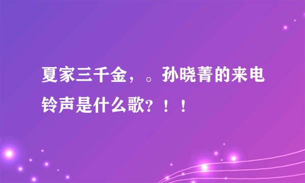 夏家三千金，。孙晓菁的来电铃声是什么歌？！！