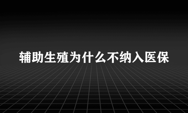 辅助生殖为什么不纳入医保