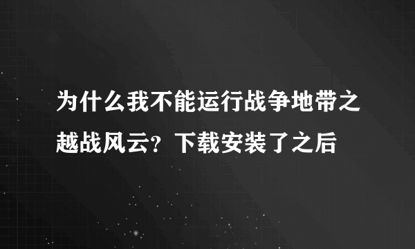 为什么我不能运行战争地带之越战风云？下载安装了之后