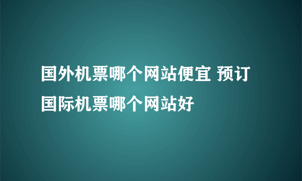 国外机票哪个网站便宜 预订国际机票哪个网站好