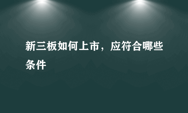 新三板如何上市，应符合哪些条件