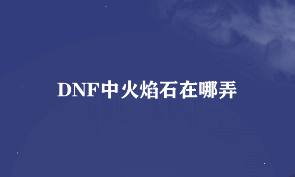 DNF中火焰石在哪弄