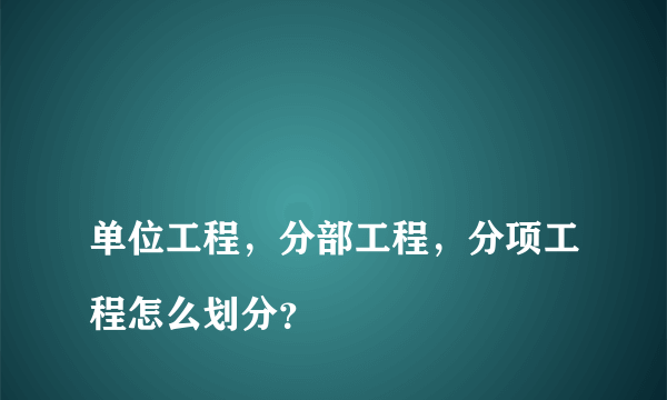 
单位工程，分部工程，分项工程怎么划分？

