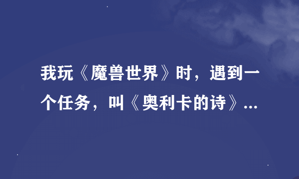 我玩《魔兽世界》时，遇到一个任务，叫《奥利卡的诗》，如下: