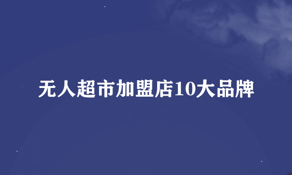 无人超市加盟店10大品牌