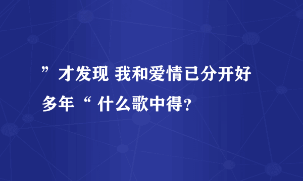 ”才发现 我和爱情已分开好多年“ 什么歌中得？