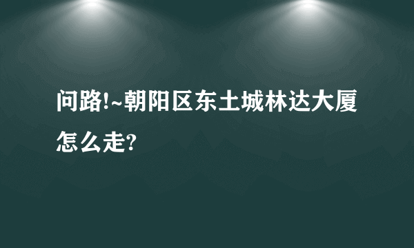 问路!~朝阳区东土城林达大厦怎么走?