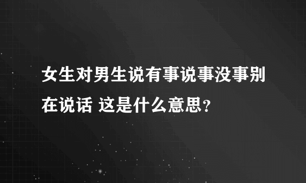 女生对男生说有事说事没事别在说话 这是什么意思？