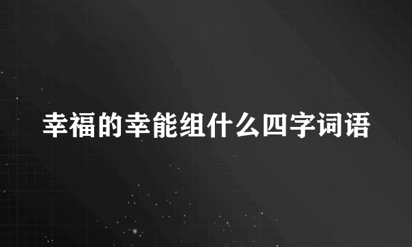 幸福的幸能组什么四字词语