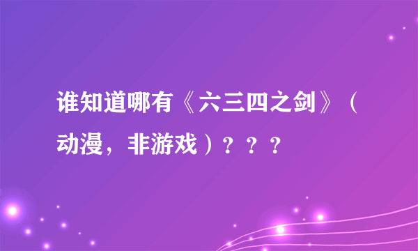 谁知道哪有《六三四之剑》（动漫，非游戏）？？？