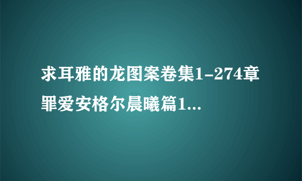 求耳雅的龙图案卷集1-274章 罪爱安格尔晨曦篇1-42 血夜异闻录1-48 谢谢。