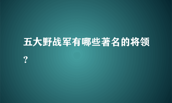 五大野战军有哪些著名的将领？