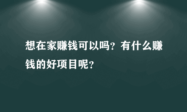 想在家赚钱可以吗？有什么赚钱的好项目呢？