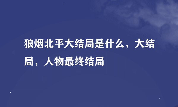 狼烟北平大结局是什么，大结局，人物最终结局