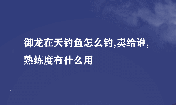 御龙在天钓鱼怎么钓,卖给谁,熟练度有什么用