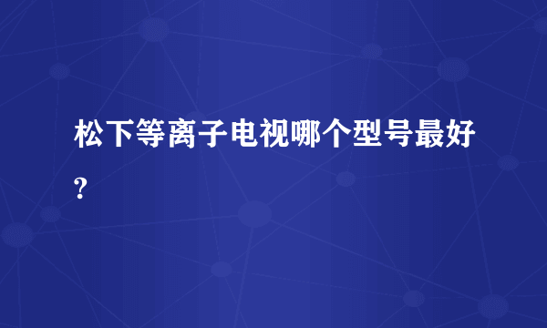 松下等离子电视哪个型号最好?