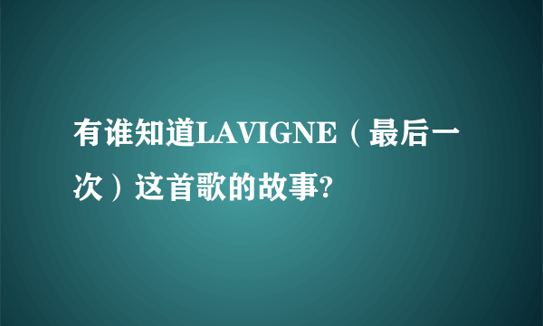 有谁知道LAVIGNE（最后一次）这首歌的故事?