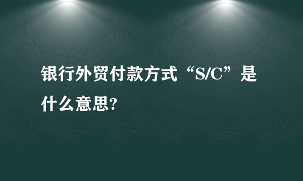 银行外贸付款方式“S/C”是什么意思?