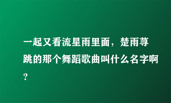 一起又看流星雨里面，楚雨荨跳的那个舞蹈歌曲叫什么名字啊？