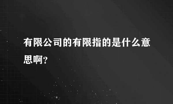 有限公司的有限指的是什么意思啊？