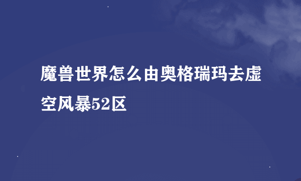 魔兽世界怎么由奥格瑞玛去虚空风暴52区