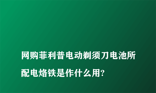 
网购菲利普电动剃须刀电池所配电烙铁是作什么用?

