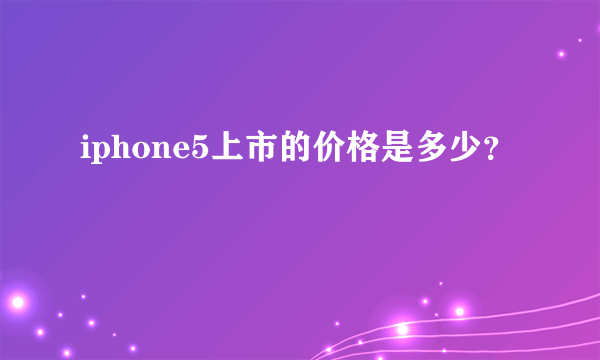 iphone5上市的价格是多少？