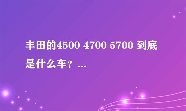 丰田的4500 4700 5700 到底是什么车？要官方名称