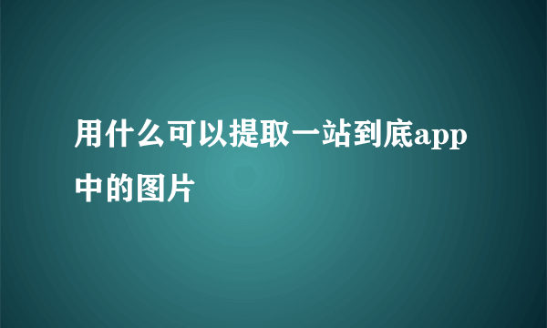 用什么可以提取一站到底app中的图片