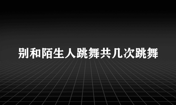 别和陌生人跳舞共几次跳舞